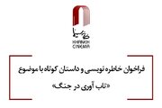 انتشار فراخوان خاطره نویسی و داستان کوتاه باموضوع تاب آوری در جنگ